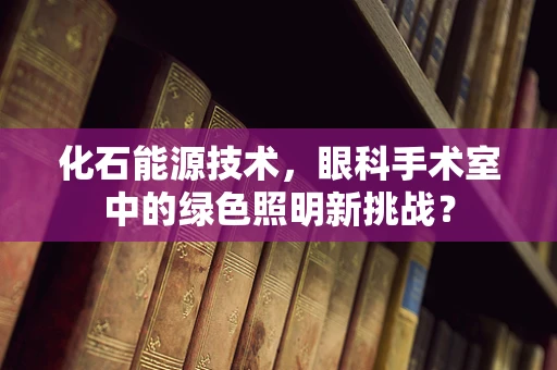化石能源技术，眼科手术室中的绿色照明新挑战？