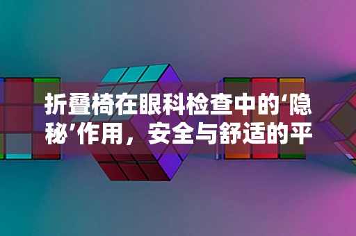 折叠椅在眼科检查中的‘隐秘’作用，安全与舒适的平衡