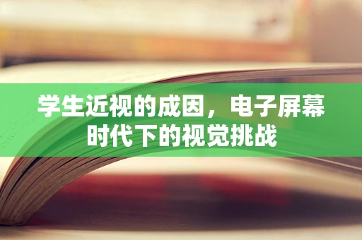 学生近视的成因，电子屏幕时代下的视觉挑战