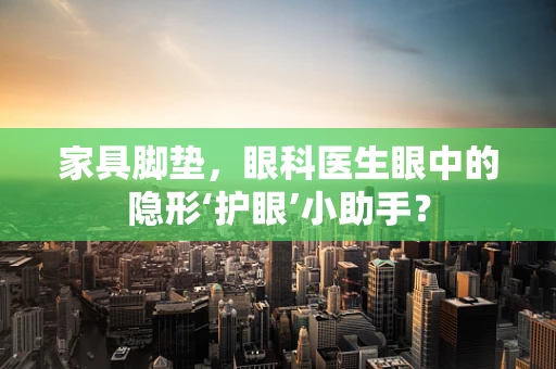 家具脚垫，眼科医生眼中的隐形‘护眼’小助手？