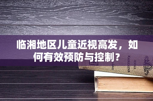临湘地区儿童近视高发，如何有效预防与控制？