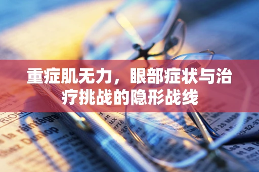 重症肌无力，眼部症状与治疗挑战的隐形战线