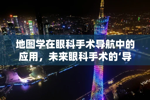 地图学在眼科手术导航中的应用，未来眼科手术的‘导航地图’？