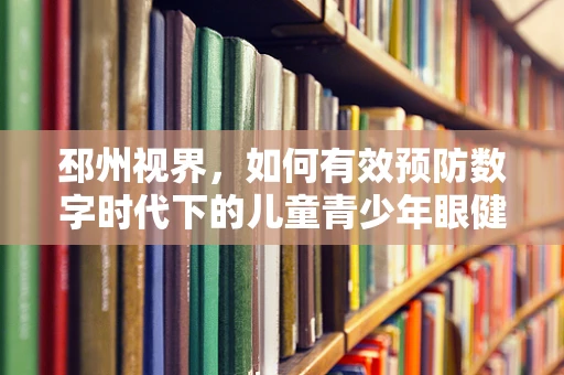 邳州视界，如何有效预防数字时代下的儿童青少年眼健康问题？