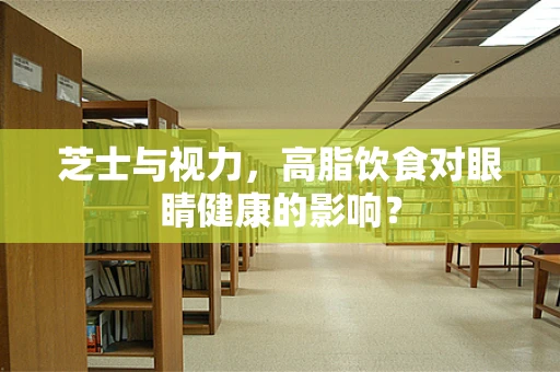 芝士与视力，高脂饮食对眼睛健康的影响？