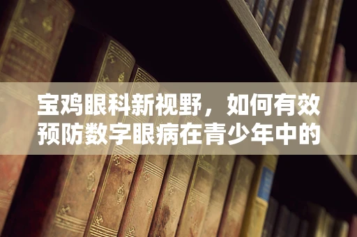 宝鸡眼科新视野，如何有效预防数字眼病在青少年中的蔓延？