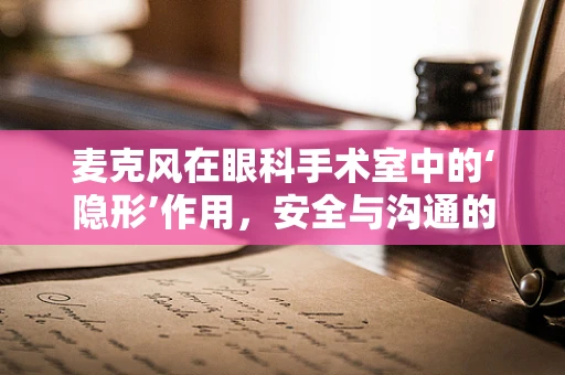 麦克风在眼科手术室中的‘隐形’作用，安全与沟通的双重保障？