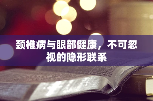 颈椎病与眼部健康，不可忽视的隐形联系
