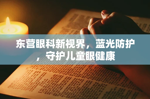 东营眼科新视界，蓝光防护，守护儿童眼健康