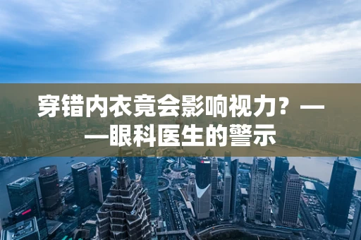 穿错内衣竟会影响视力？——眼科医生的警示