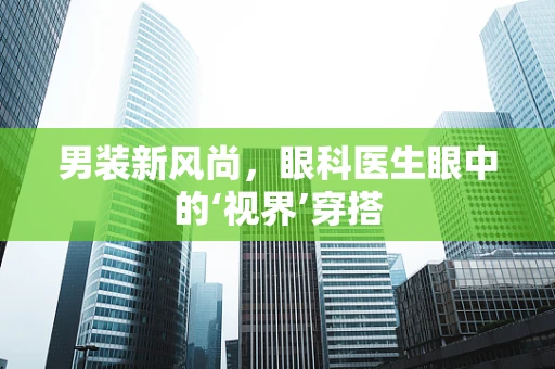 男装新风尚，眼科医生眼中的‘视界’穿搭