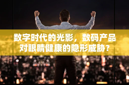 数字时代的光影，数码产品对眼睛健康的隐形威胁？