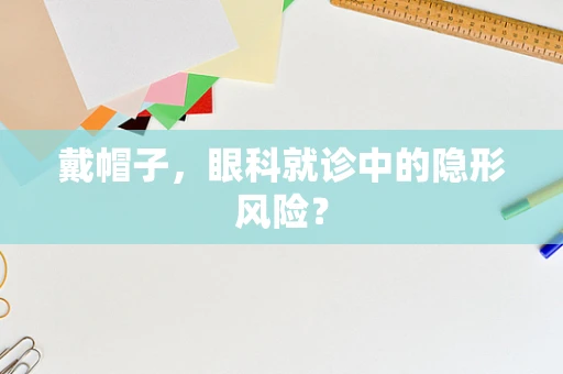 戴帽子，眼科就诊中的隐形风险？