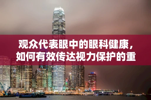 观众代表眼中的眼科健康，如何有效传达视力保护的重要性？