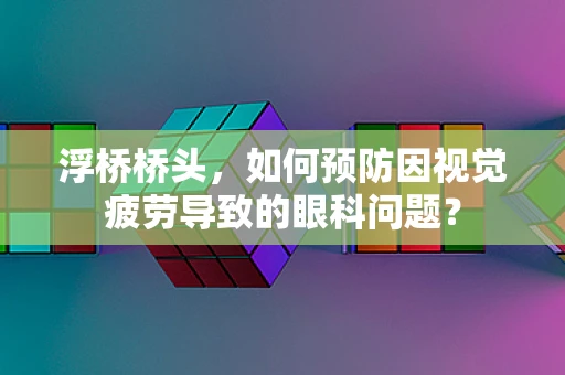 浮桥桥头，如何预防因视觉疲劳导致的眼科问题？