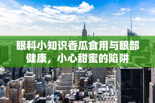 眼科小知识香瓜食用与眼部健康，小心甜蜜的陷阱