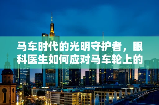 马车时代的光明守护者，眼科医生如何应对马车轮上的视觉挑战？