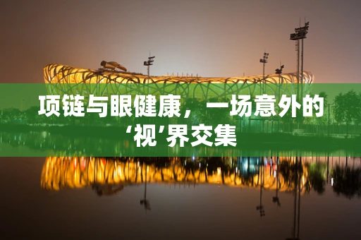 项链与眼健康，一场意外的‘视’界交集