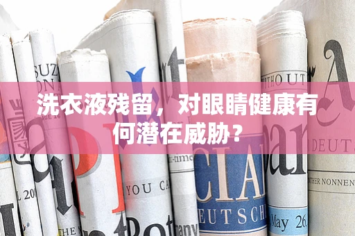 洗衣液残留，对眼睛健康有何潜在威胁？