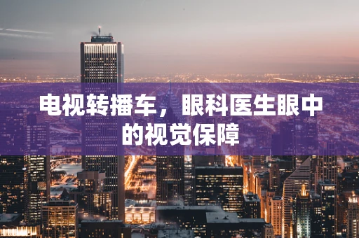 电视转播车，眼科医生眼中的视觉保障