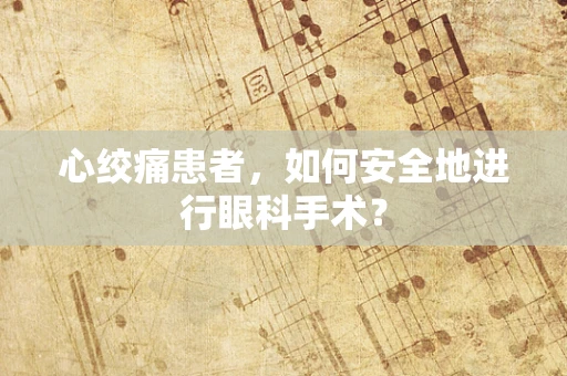 心绞痛患者，如何安全地进行眼科手术？