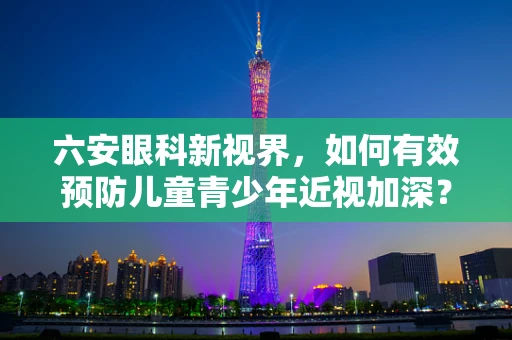 六安眼科新视界，如何有效预防儿童青少年近视加深？