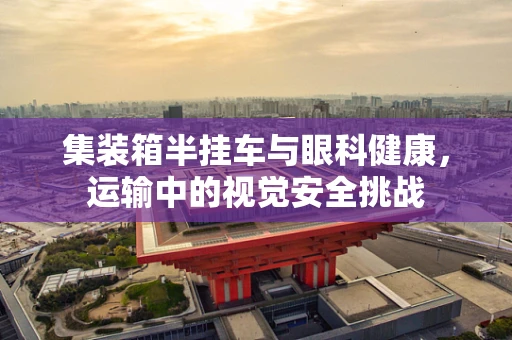 集装箱半挂车与眼科健康，运输中的视觉安全挑战