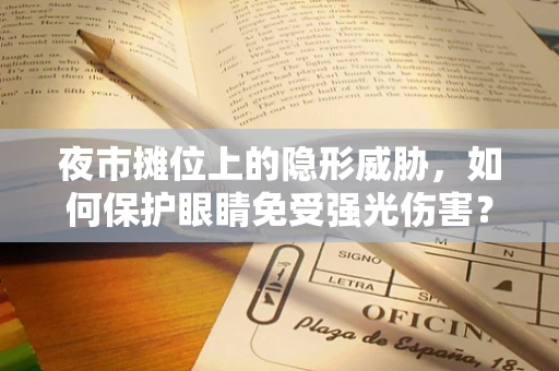 夜市摊位上的隐形威胁，如何保护眼睛免受强光伤害？