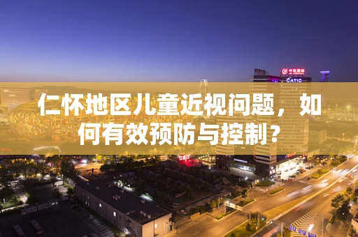 仁怀地区儿童近视问题，如何有效预防与控制？