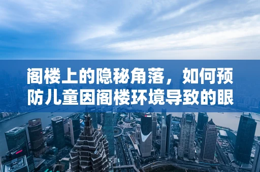 阁楼上的隐秘角落，如何预防儿童因阁楼环境导致的眼部伤害？