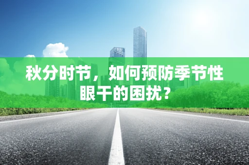 秋分时节，如何预防季节性眼干的困扰？