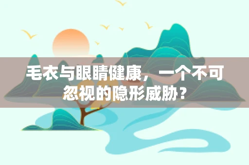 毛衣与眼睛健康，一个不可忽视的隐形威胁？