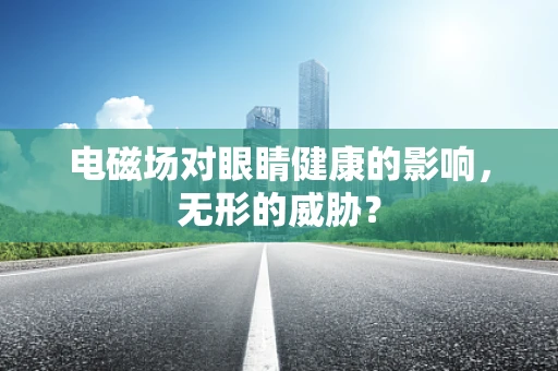 电磁场对眼睛健康的影响，无形的威胁？
