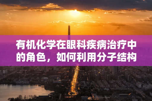 有机化学在眼科疾病治疗中的角色，如何利用分子结构破解视觉障碍？