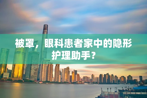 被罩，眼科患者家中的隐形护理助手？