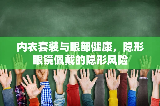 内衣套装与眼部健康，隐形眼镜佩戴的隐形风险