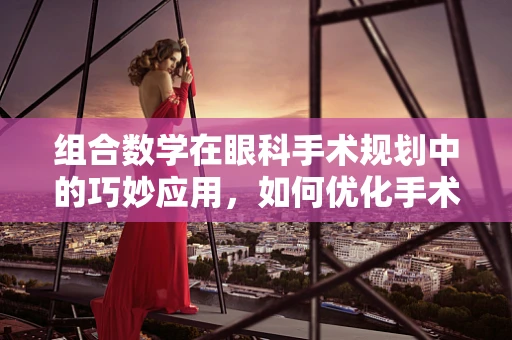 组合数学在眼科手术规划中的巧妙应用，如何优化手术顺序？