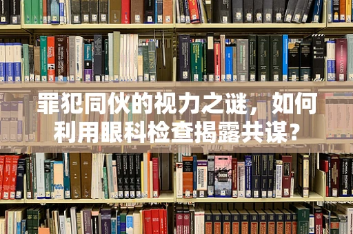 罪犯同伙的视力之谜，如何利用眼科检查揭露共谋？