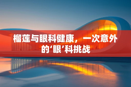 榴莲与眼科健康，一次意外的‘眼’科挑战