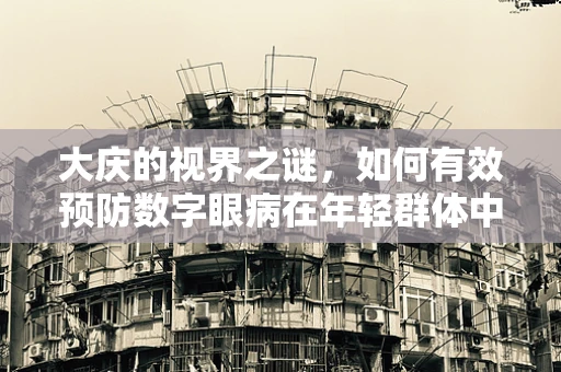 大庆的视界之谜，如何有效预防数字眼病在年轻群体中的蔓延？