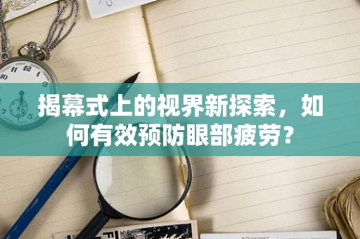 揭幕式上的视界新探索，如何有效预防眼部疲劳？