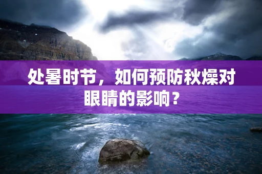 处暑时节，如何预防秋燥对眼睛的影响？