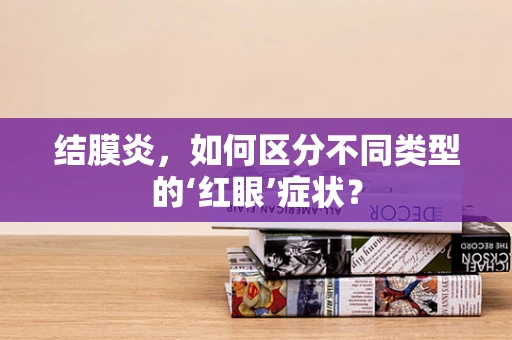 结膜炎，如何区分不同类型的‘红眼’症状？