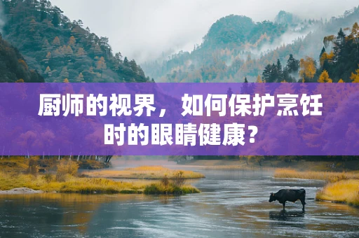 厨师的视界，如何保护烹饪时的眼睛健康？