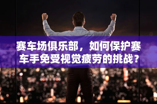 赛车场俱乐部，如何保护赛车手免受视觉疲劳的挑战？