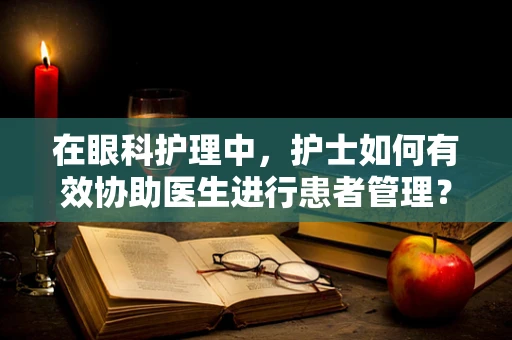 在眼科护理中，护士如何有效协助医生进行患者管理？