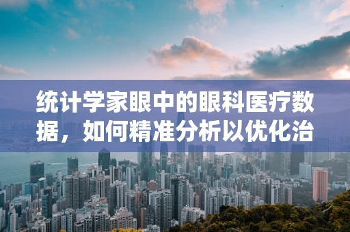 统计学家眼中的眼科医疗数据，如何精准分析以优化治疗？
