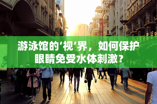 游泳馆的‘视’界，如何保护眼睛免受水体刺激？