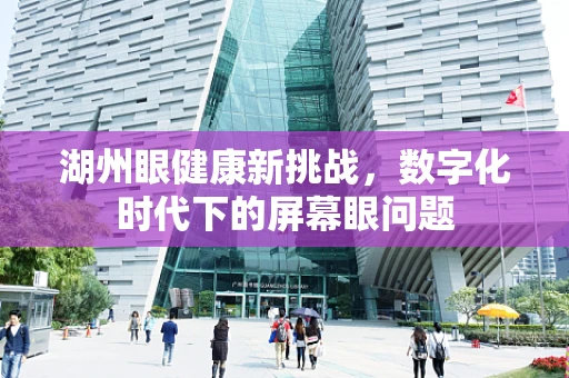 湖州眼健康新挑战，数字化时代下的屏幕眼问题