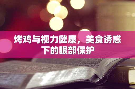 烤鸡与视力健康，美食诱惑下的眼部保护